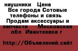 наушники › Цена ­ 3 015 - Все города Сотовые телефоны и связь » Продам аксессуары и запчасти   . Московская обл.,Ивантеевка г.